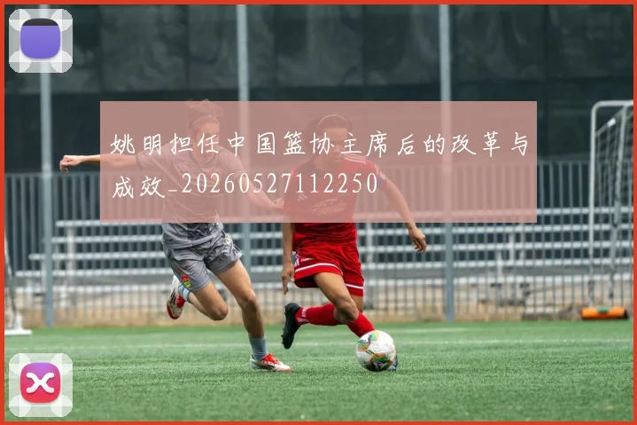 姚明担任中国篮协主席后的改革与成效_20260527112250