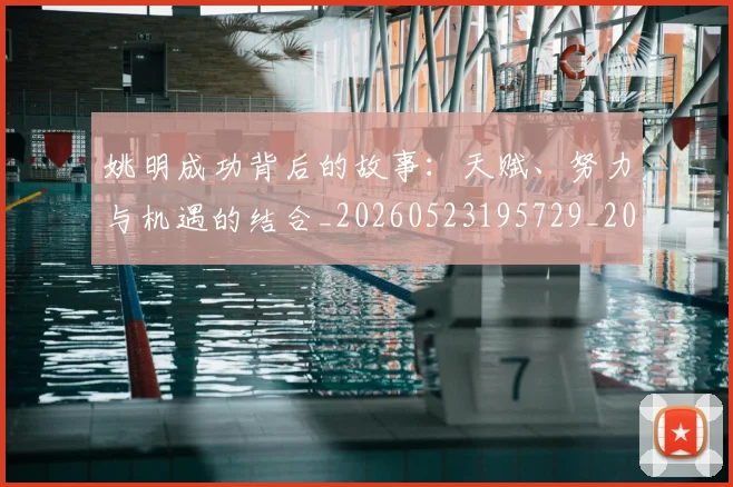 姚明成功背后的故事:天赋、努力与机遇的结合_20260523195729_20260707143340