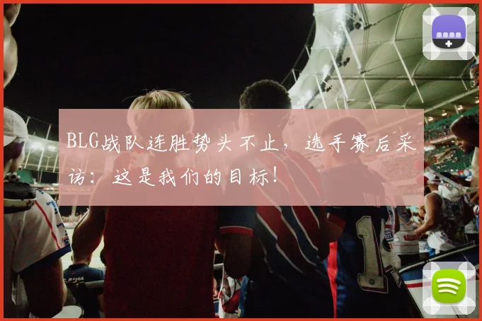 BLG战队连胜势头不止，选手赛后采访：这是我们的目标！