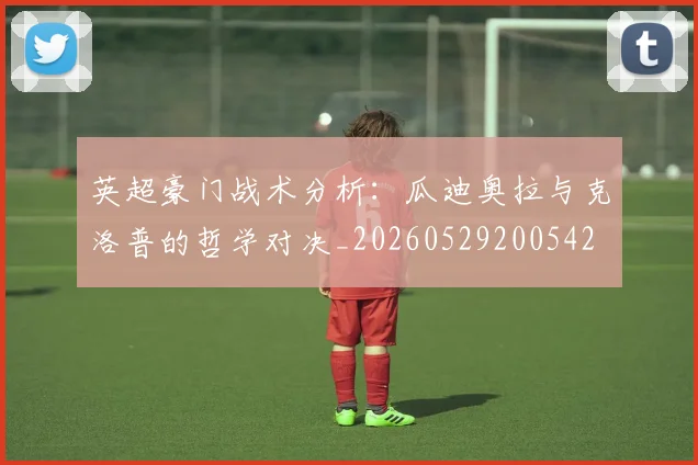 英超豪门战术分析:瓜迪奥拉与克洛普的哲学对决_20260529200542