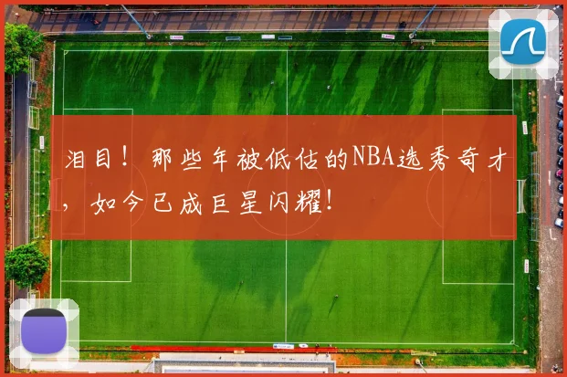 泪目!那些年被低估的NBA选秀奇才,如今已成巨星闪耀!