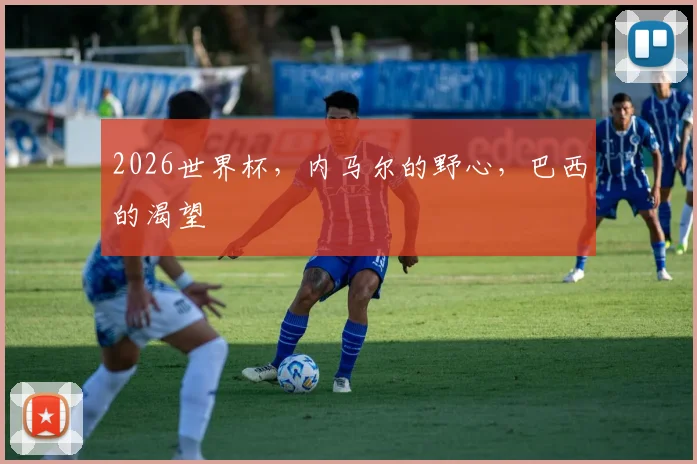 2026世界杯，内马尔的野心，巴西的渴望