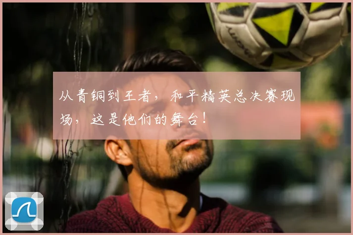 从青铜到王者，和平精英总决赛现场，这是他们的舞台！