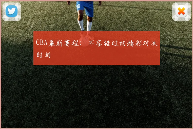 CBA最新赛程:不容错过的精彩对决时刻