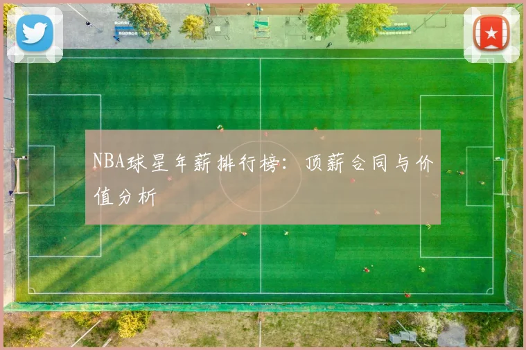 NBA球星年薪排行榜:顶薪合同与价值分析