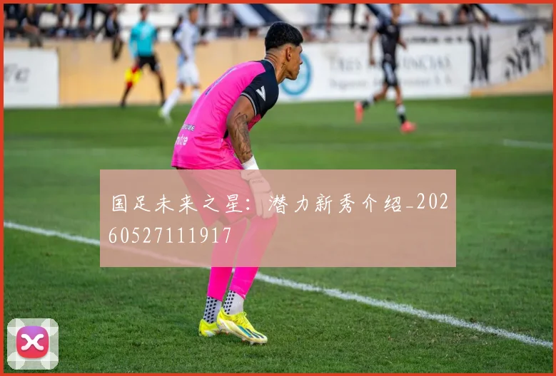 国足未来之星：潜力新秀介绍_20260527111917
