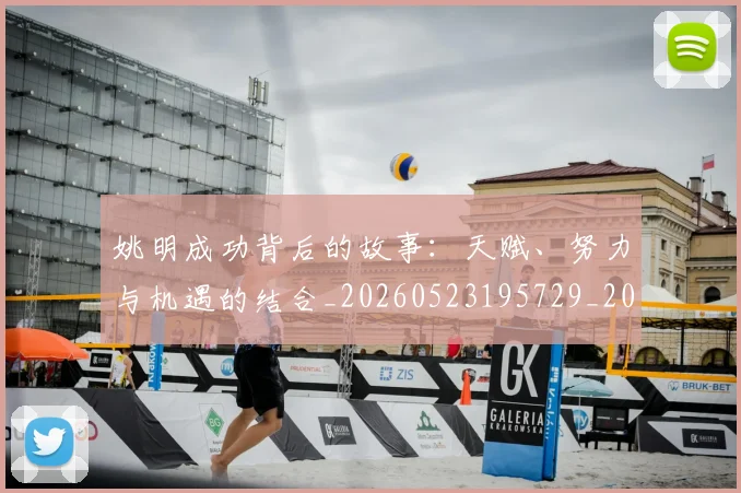 姚明成功背后的故事：天赋、努力与机遇的结合_20260523195729_20260707143340