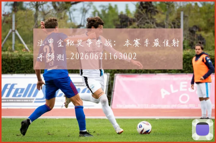法甲金靴奖争夺战:本赛季最佳射手预测_20260621163002
