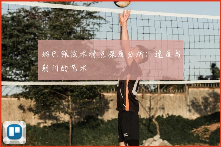 姆巴佩技术特点深度分析:速度与射门的艺术