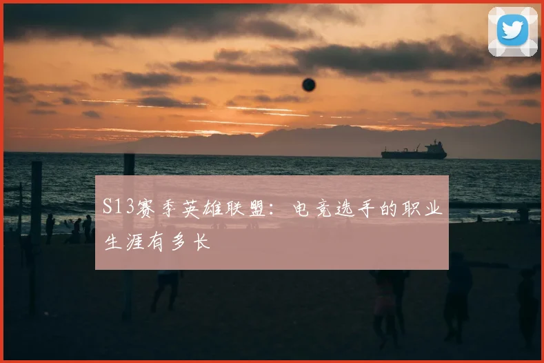 S13赛季英雄联盟:电竞选手的职业生涯有多长
