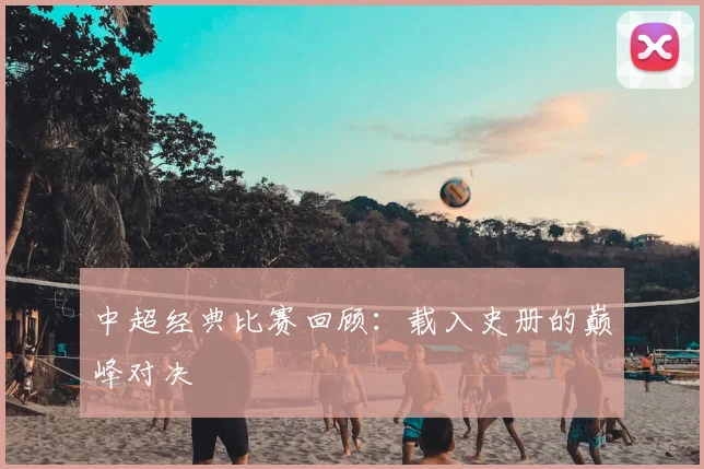 中超经典比赛回顾：载入史册的巅峰对决