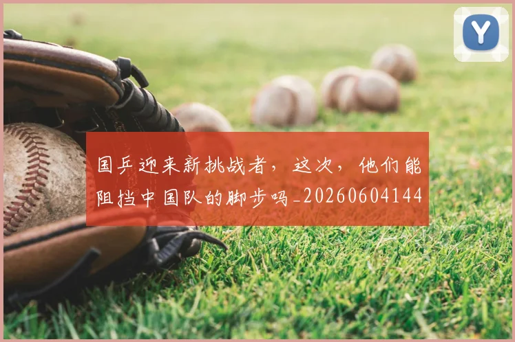 国乒迎来新挑战者，这次，他们能阻挡中国队的脚步吗_20260604144318