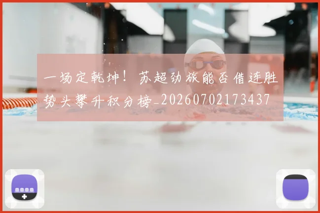 一场定乾坤!苏超劲旅能否借连胜势头攀升积分榜_20260702173437