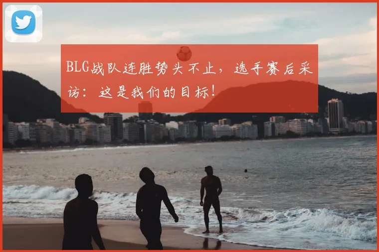 BLG战队连胜势头不止，选手赛后采访：这是我们的目标！