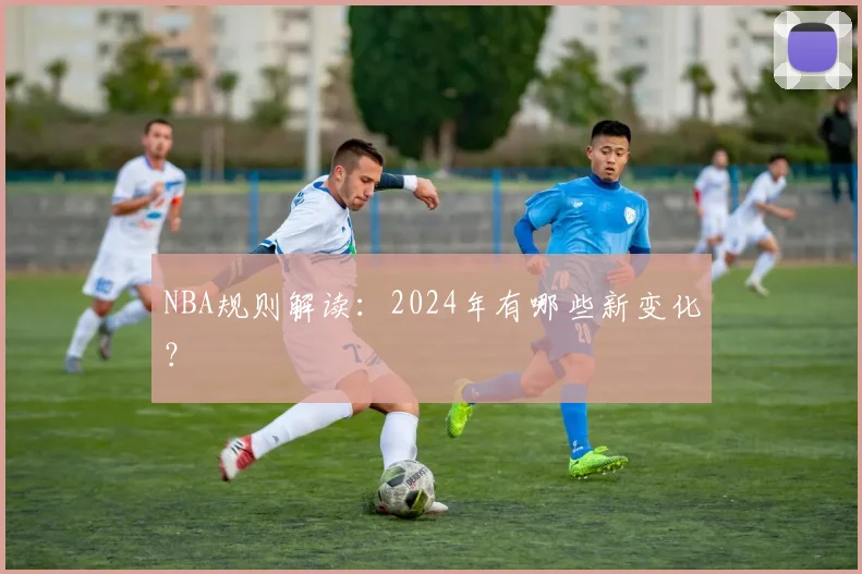 NBA规则解读:2024年有哪些新变化?
