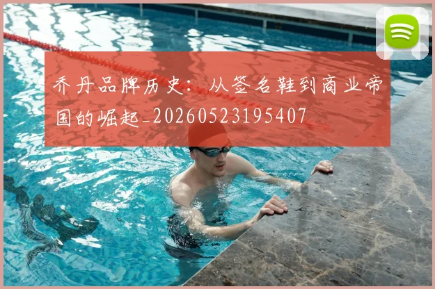 乔丹品牌历史：从签名鞋到商业帝国的崛起_20260523195407