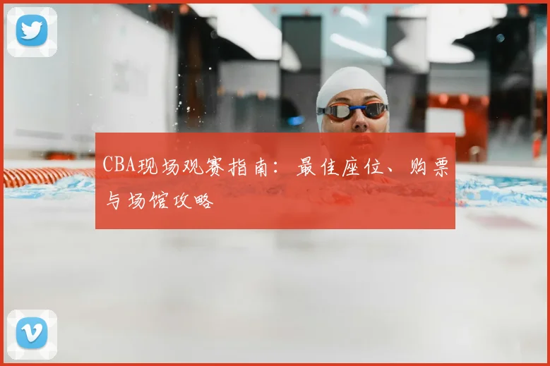 CBA现场观赛指南:最佳座位、购票与场馆攻略