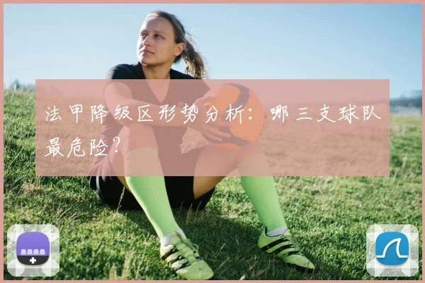 法甲降级区形势分析：哪三支球队最危险？