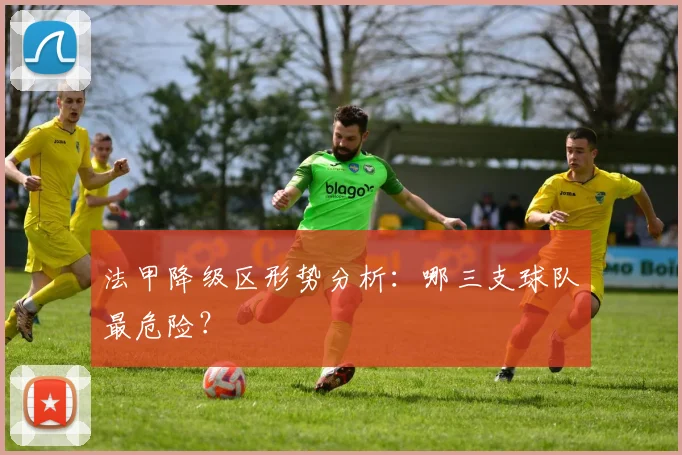 法甲降级区形势分析：哪三支球队最危险？
