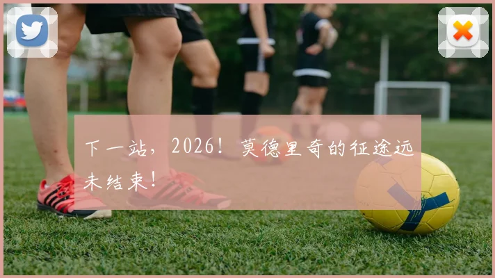 下一站，2026！莫德里奇的征途远未结束！
