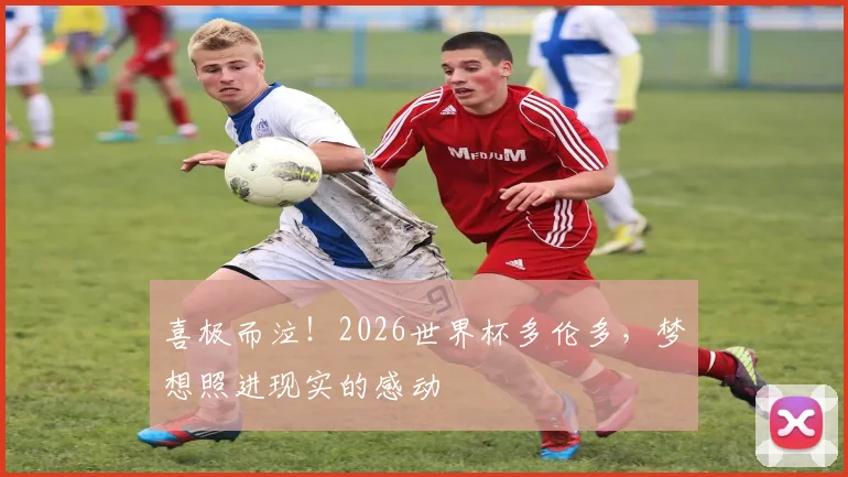 喜极而泣!2026世界杯多伦多,梦想照进现实的感动