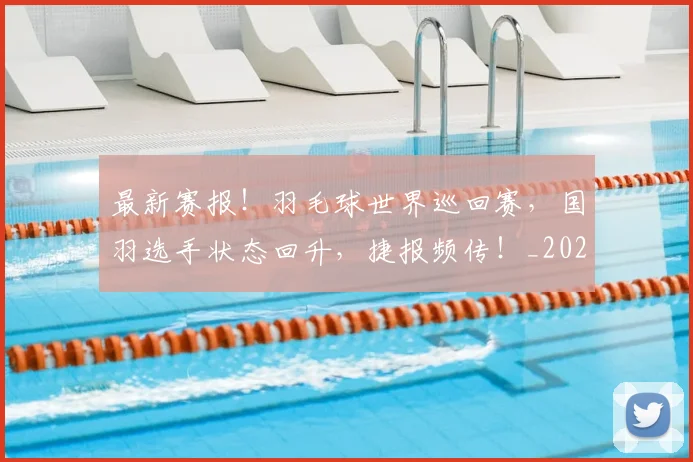 最新赛报！羽毛球世界巡回赛，国羽选手状态回升，捷报频传！_20260605190423