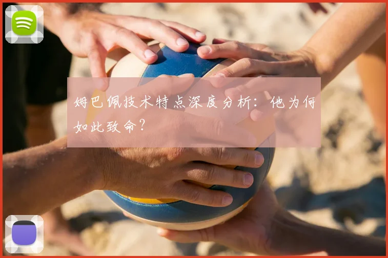 姆巴佩技术特点深度分析:他为何如此致命?