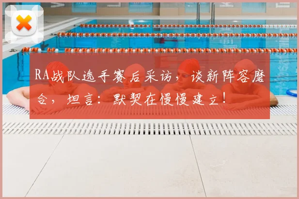 RA战队选手赛后采访，谈新阵容磨合，坦言：默契在慢慢建立！