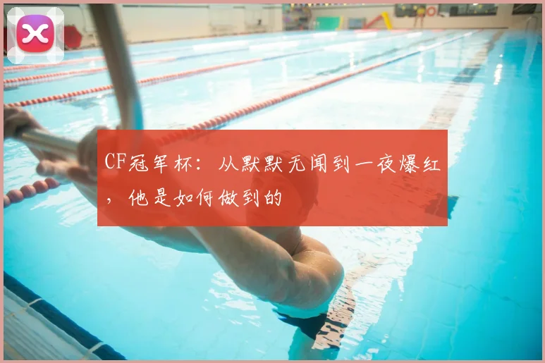 CF冠军杯:从默默无闻到一夜爆红,他是如何做到的