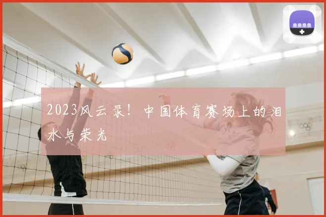 2023风云录！中国体育赛场上的泪水与荣光