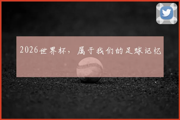 2026世界杯，属于我们的足球记忆