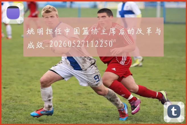 姚明担任中国篮协主席后的改革与成效_20260527112250