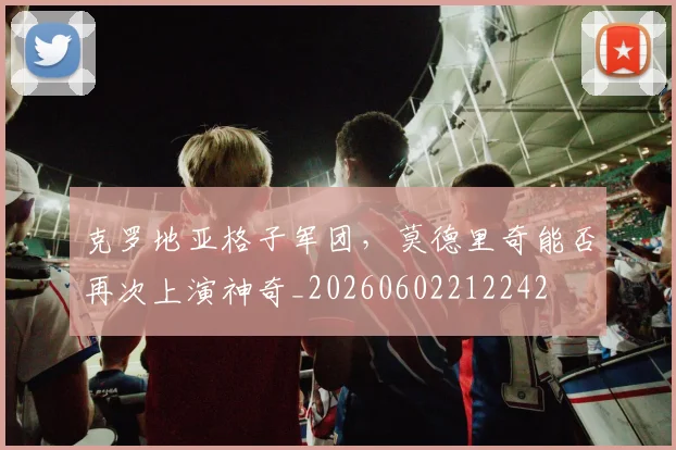 克罗地亚格子军团，莫德里奇能否再次上演神奇_20260602212242