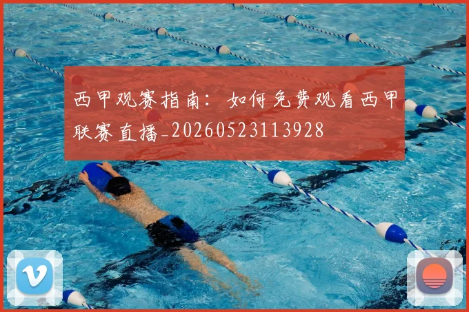 西甲观赛指南：如何免费观看西甲联赛直播_20260523113928