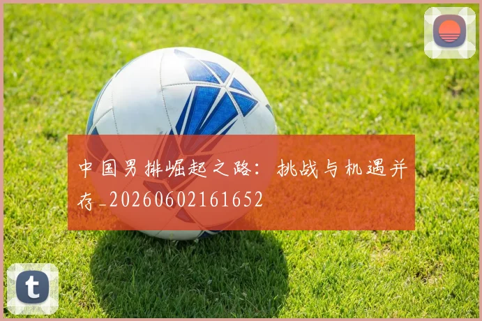 中国男排崛起之路：挑战与机遇并存_20260602161652