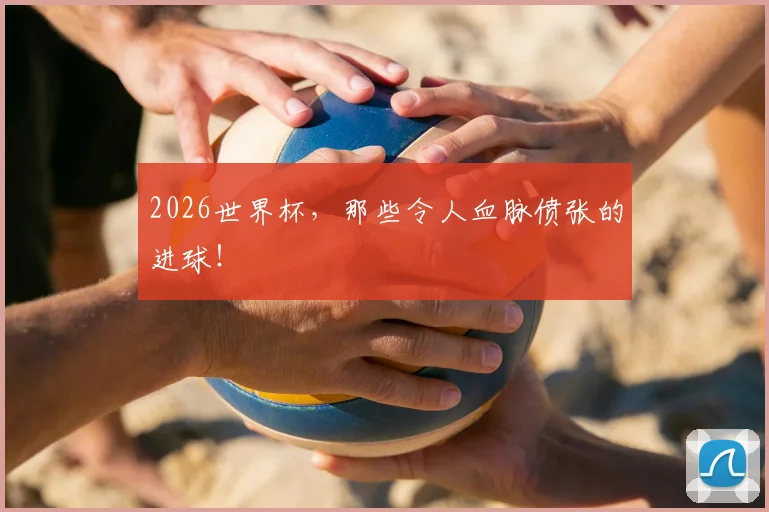 2026世界杯,那些令人血脉偾张的进球!