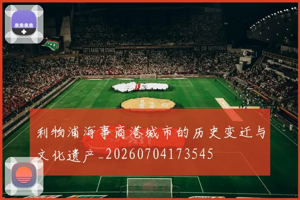 利物浦海事商港城市的历史变迁与文化遗产_20260704173545