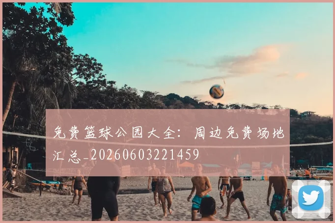 免费篮球公园大全：周边免费场地汇总_20260603221459