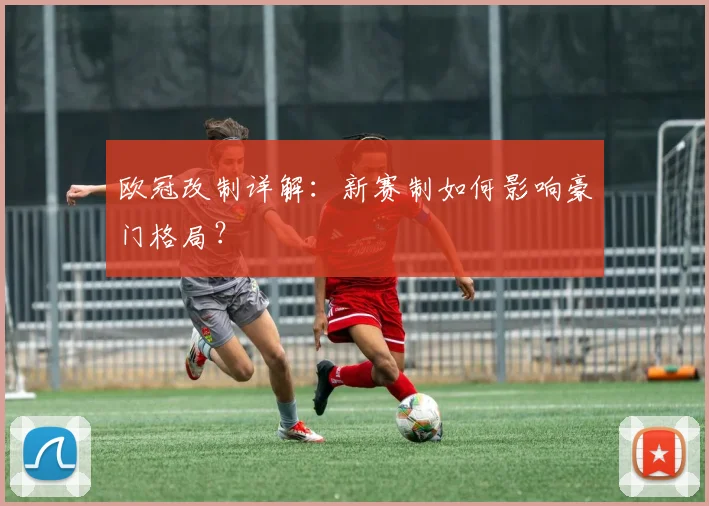欧冠改制详解:新赛制如何影响豪门格局?