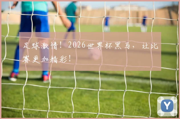 足球激情！2026世界杯黑马，让比赛更加精彩！