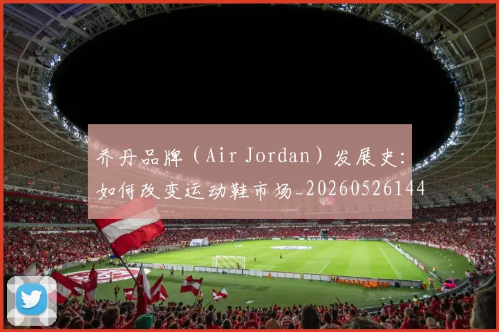 乔丹品牌(Air Jordan)发展史:如何改变运动鞋市场_20260526144226