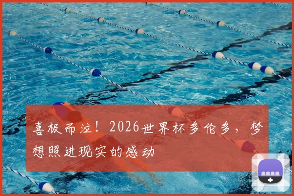 喜极而泣!2026世界杯多伦多,梦想照进现实的感动