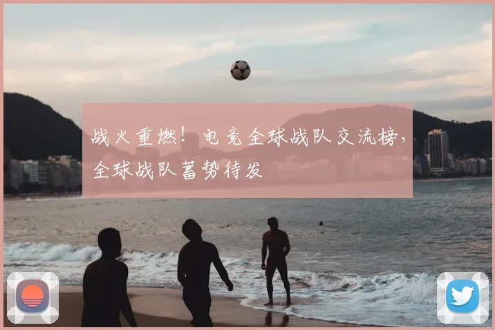 战火重燃!电竞全球战队交流榜,全球战队蓄势待发
