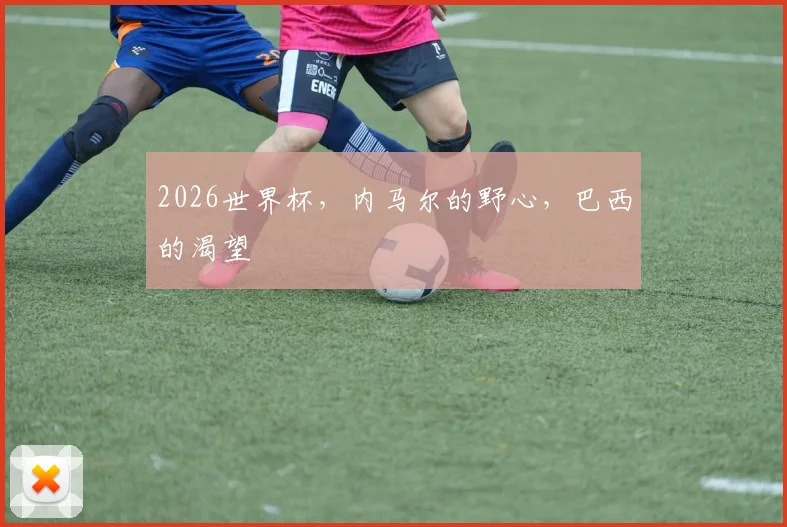 2026世界杯，内马尔的野心，巴西的渴望