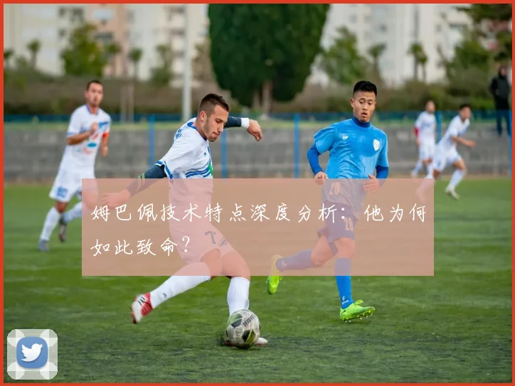 姆巴佩技术特点深度分析:他为何如此致命?
