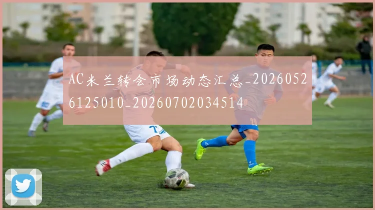AC米兰转会市场动态汇总_20260526125010_20260702034514