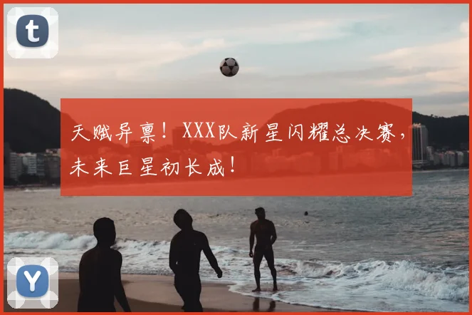天赋异禀！XXX队新星闪耀总决赛，未来巨星初长成！