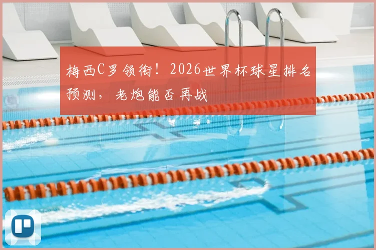 梅西C罗领衔！2026世界杯球星排名预测，老炮能否再战