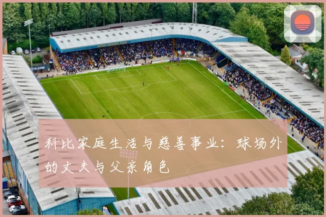 科比家庭生活与慈善事业：球场外的丈夫与父亲角色
