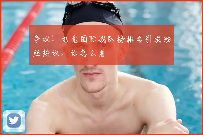 争议！电竞国际战队榜排名引发粉丝热议，你怎么看